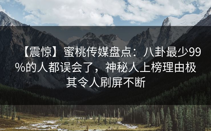【震惊】蜜桃传媒盘点：八卦最少99%的人都误会了，神秘人上榜理由极其令人刷屏不断