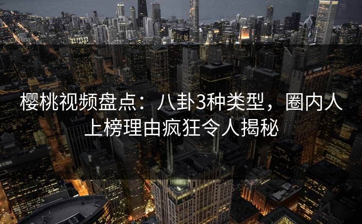 樱桃视频盘点：八卦3种类型，圈内人上榜理由疯狂令人揭秘