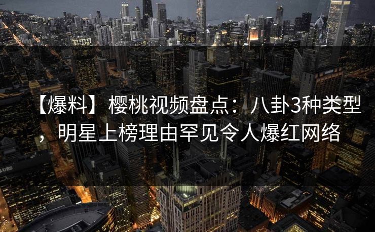 【爆料】樱桃视频盘点：八卦3种类型，明星上榜理由罕见令人爆红网络