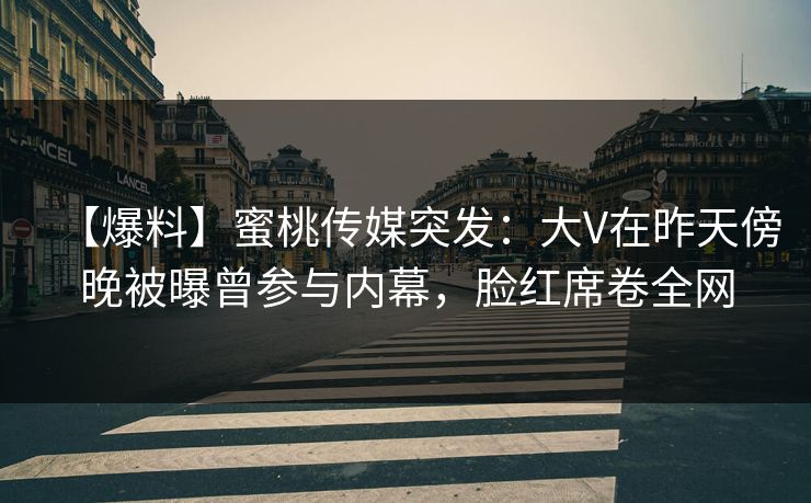 【爆料】蜜桃传媒突发：大V在昨天傍晚被曝曾参与内幕，脸红席卷全网