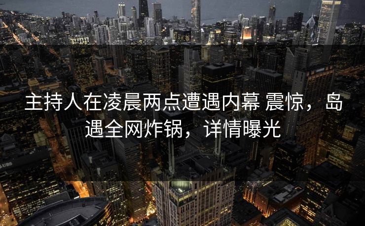 主持人在凌晨两点遭遇内幕 震惊，岛遇全网炸锅，详情曝光