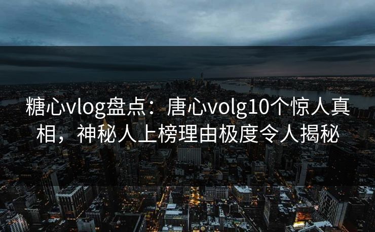 糖心vlog盘点：唐心volg10个惊人真相，神秘人上榜理由极度令人揭秘