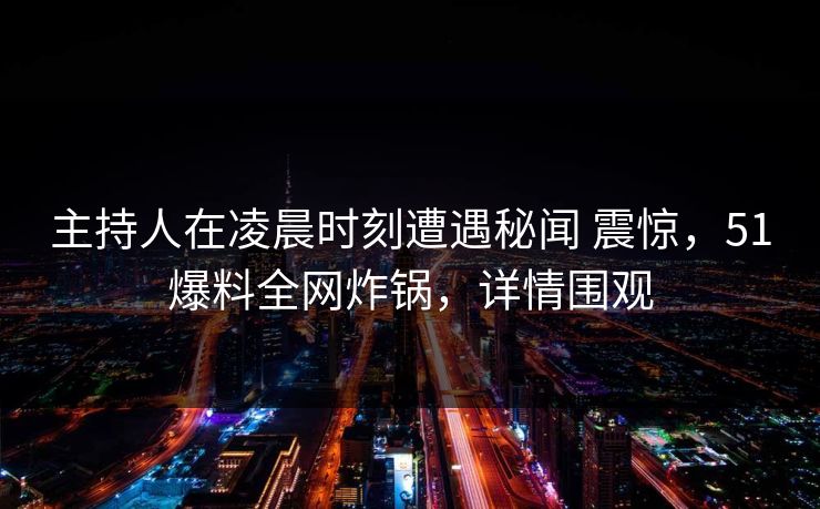 主持人在凌晨时刻遭遇秘闻 震惊，51爆料全网炸锅，详情围观