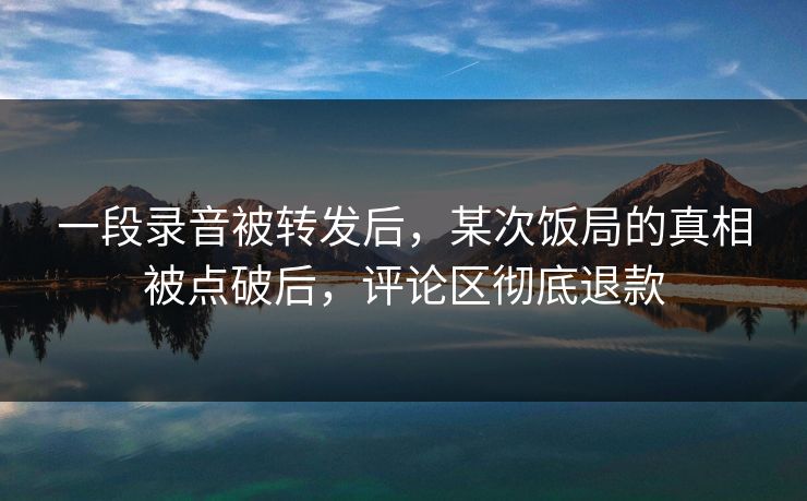 一段录音被转发后，某次饭局的真相被点破后，评论区彻底退款