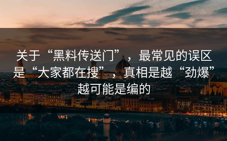 关于“黑料传送门”，最常见的误区是“大家都在搜”，真相是越“劲爆”越可能是编的
