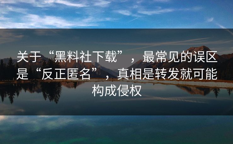 关于“黑料社下载”，最常见的误区是“反正匿名”，真相是转发就可能构成侵权