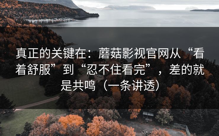 真正的关键在：蘑菇影视官网从“看着舒服”到“忍不住看完”，差的就是共鸣（一条讲透）