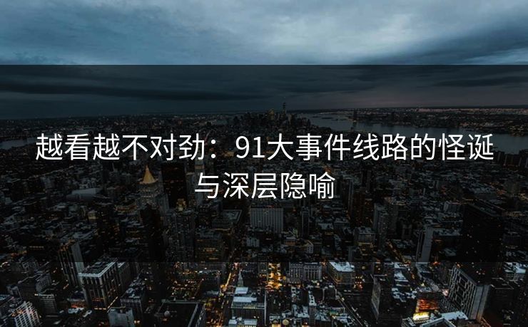 越看越不对劲：91大事件线路的怪诞与深层隐喻
