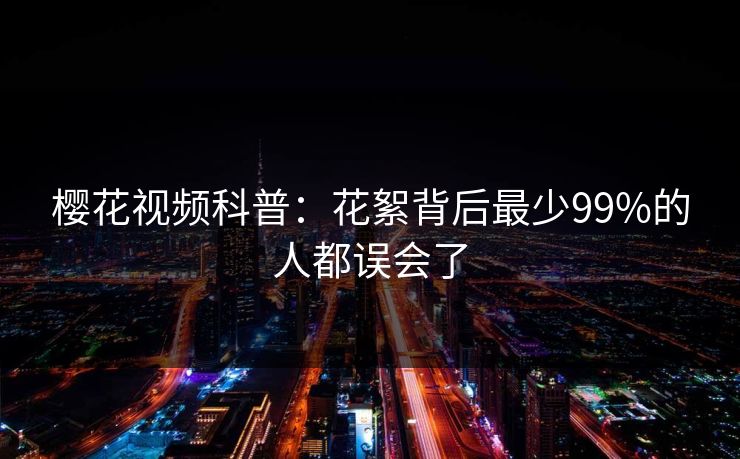 樱花视频科普：花絮背后最少99%的人都误会了