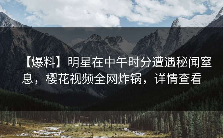 【爆料】明星在中午时分遭遇秘闻窒息，樱花视频全网炸锅，详情查看