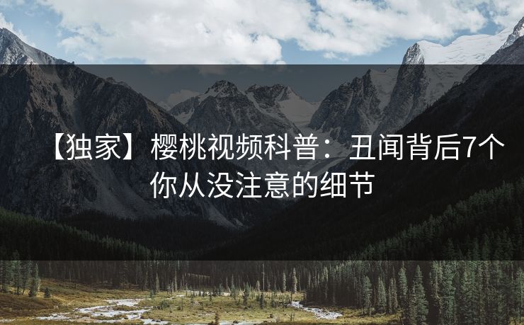 【独家】樱桃视频科普：丑闻背后7个你从没注意的细节