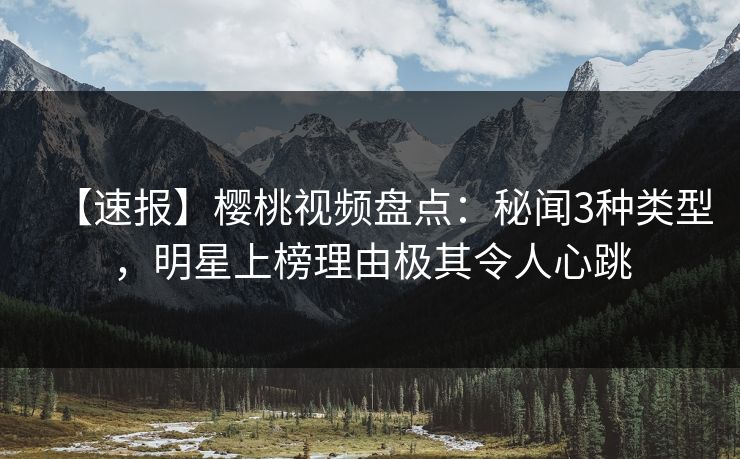 【速报】樱桃视频盘点：秘闻3种类型，明星上榜理由极其令人心跳