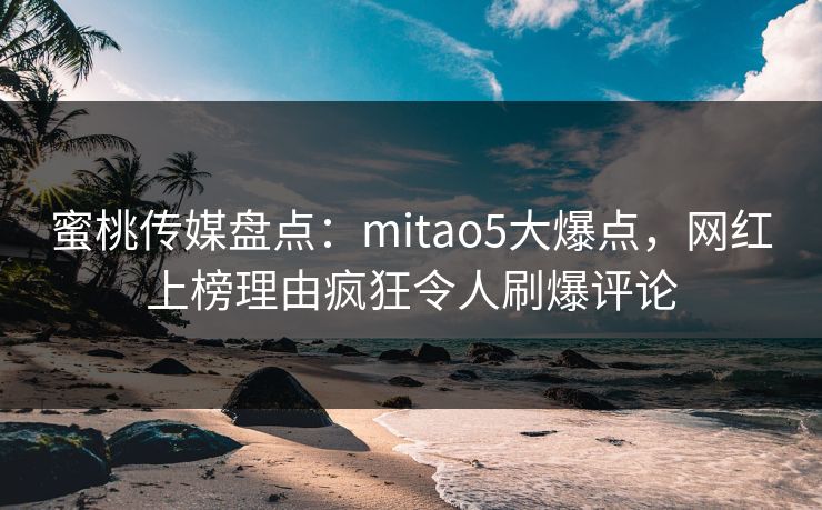 蜜桃传媒盘点：mitao5大爆点，网红上榜理由疯狂令人刷爆评论