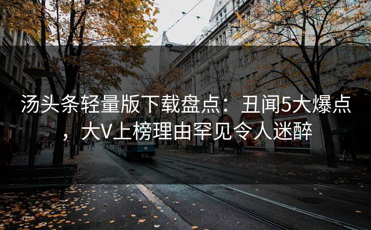 汤头条轻量版下载盘点：丑闻5大爆点，大V上榜理由罕见令人迷醉