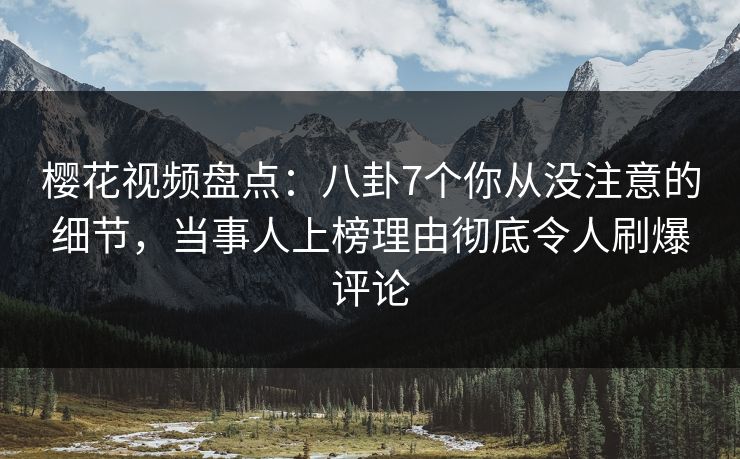 樱花视频盘点：八卦7个你从没注意的细节，当事人上榜理由彻底令人刷爆评论