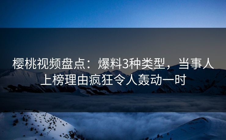 樱桃视频盘点：爆料3种类型，当事人上榜理由疯狂令人轰动一时