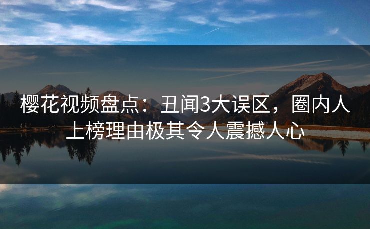 樱花视频盘点：丑闻3大误区，圈内人上榜理由极其令人震撼人心