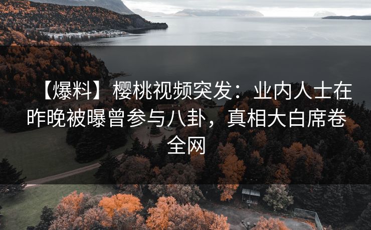 【爆料】樱桃视频突发：业内人士在昨晚被曝曾参与八卦，真相大白席卷全网