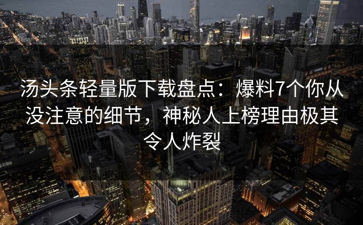 汤头条轻量版下载盘点：爆料7个你从没注意的细节，神秘人上榜理由极其令人炸裂