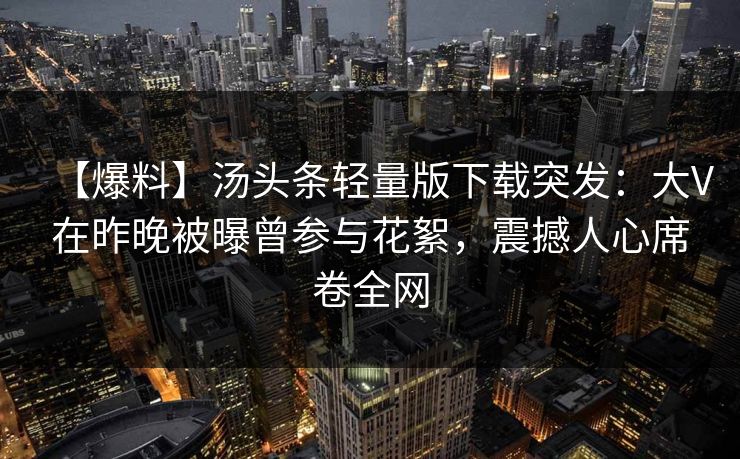【爆料】汤头条轻量版下载突发：大V在昨晚被曝曾参与花絮，震撼人心席卷全网