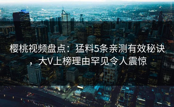 樱桃视频盘点：猛料5条亲测有效秘诀，大V上榜理由罕见令人震惊
