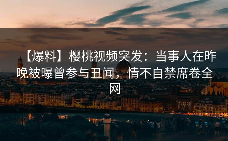 【爆料】樱桃视频突发：当事人在昨晚被曝曾参与丑闻，情不自禁席卷全网