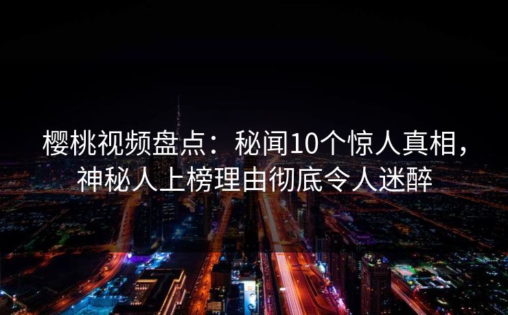 樱桃视频盘点：秘闻10个惊人真相，神秘人上榜理由彻底令人迷醉