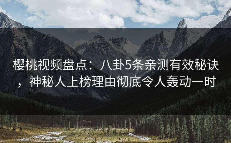 樱桃视频盘点：八卦5条亲测有效秘诀，神秘人上榜理由彻底令人轰动一时