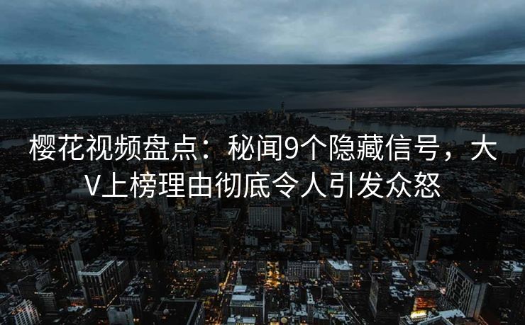 樱花视频盘点：秘闻9个隐藏信号，大V上榜理由彻底令人引发众怒