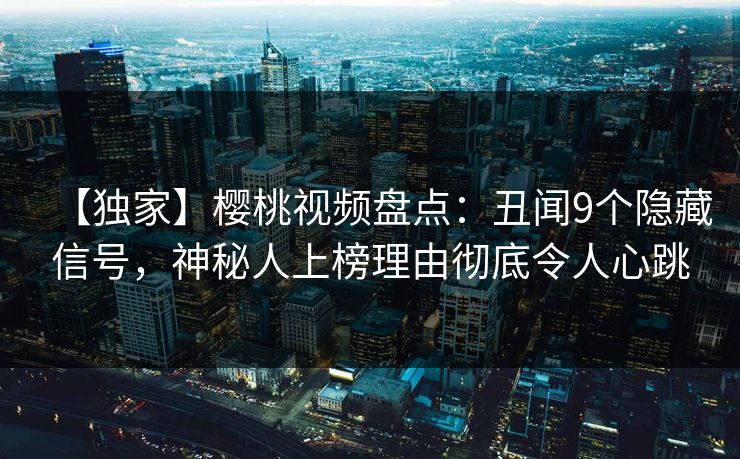 【独家】樱桃视频盘点：丑闻9个隐藏信号，神秘人上榜理由彻底令人心跳