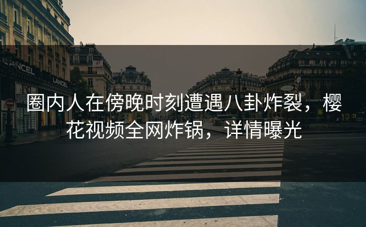 圈内人在傍晚时刻遭遇八卦炸裂，樱花视频全网炸锅，详情曝光