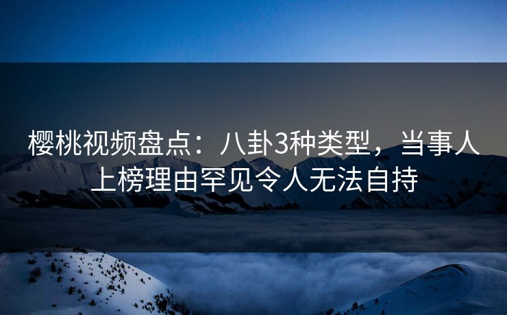 樱桃视频盘点：八卦3种类型，当事人上榜理由罕见令人无法自持