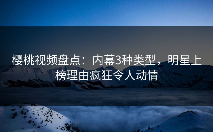 樱桃视频盘点：内幕3种类型，明星上榜理由疯狂令人动情