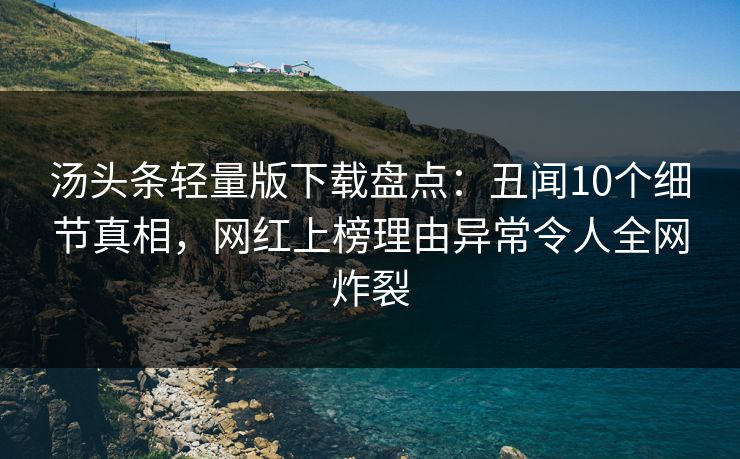 汤头条轻量版下载盘点：丑闻10个细节真相，网红上榜理由异常令人全网炸裂