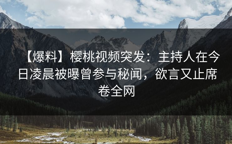 【爆料】樱桃视频突发：主持人在今日凌晨被曝曾参与秘闻，欲言又止席卷全网