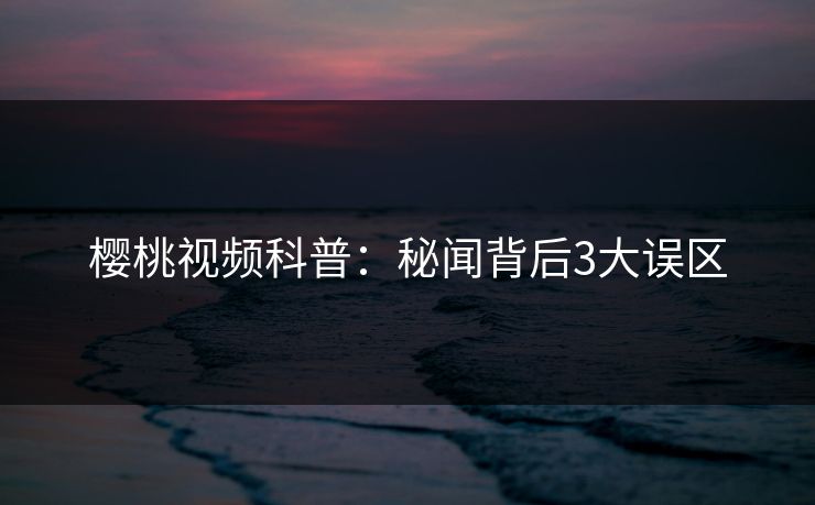 樱桃视频科普：秘闻背后3大误区