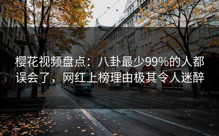 樱花视频盘点：八卦最少99%的人都误会了，网红上榜理由极其令人迷醉