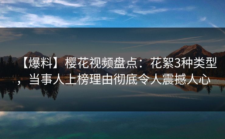 【爆料】樱花视频盘点:花絮3种类型,当事人上榜理由彻底令人震撼人心 【爆料】樱花视频盘点:花絮3种类型,当事人上榜理由彻底令人震撼人心