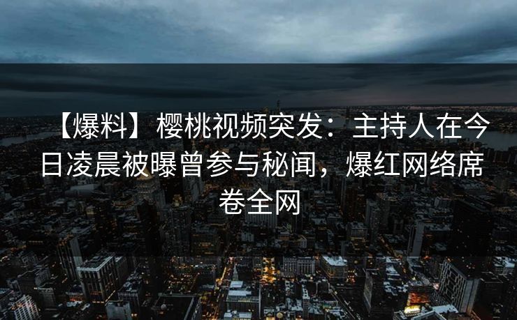 【爆料】樱桃视频突发:主持人在今日凌晨被曝曾参与秘闻,爆红网络席卷全网