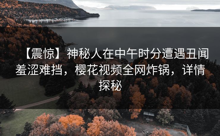 【震惊】神秘人在中午时分遭遇丑闻羞涩难挡,樱花视频全网炸锅,详情探秘
