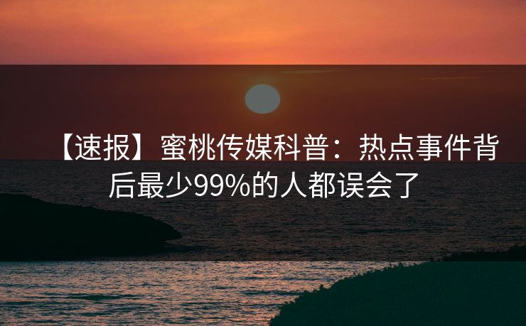 【速报】蜜桃传媒科普:热点事件背后最少99%的人都误会了