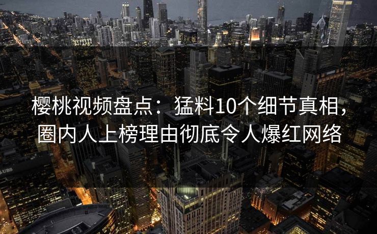 樱桃视频盘点:猛料10个细节真相,圈内人上榜理由彻底令人爆红网络 樱桃视频盘点:猛料10个细节真相,圈内人上榜理由彻底令人爆红网络