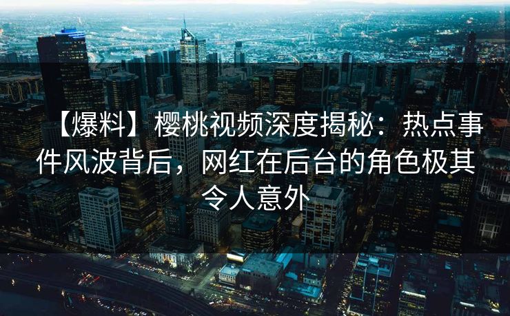 【爆料】樱桃视频深度揭秘:热点事件风波背后,网红在后台的角色极其令人意外 【爆料】樱桃视频深度揭秘:热点事件风波背后,网红在后台的角色极其令人意外