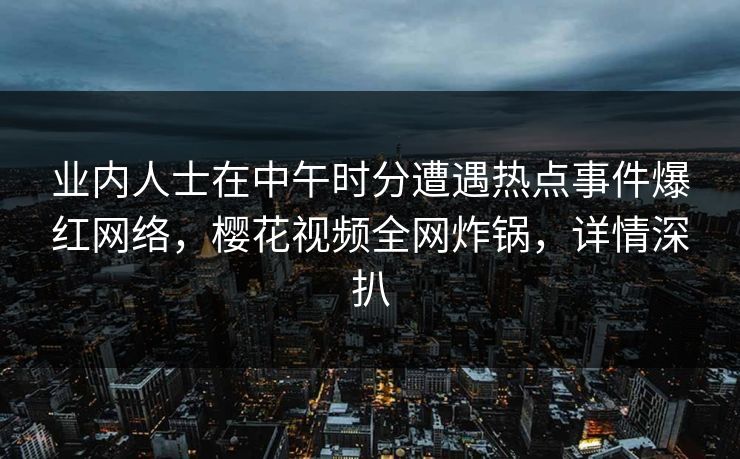 业内人士在中午时分遭遇热点事件爆红网络,樱花视频全网炸锅,详情深扒