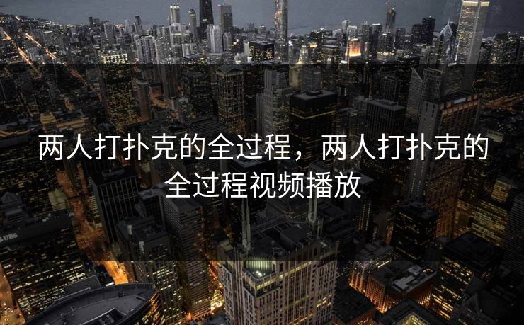 两人打扑克的全过程，两人打扑克的全过程视频播放