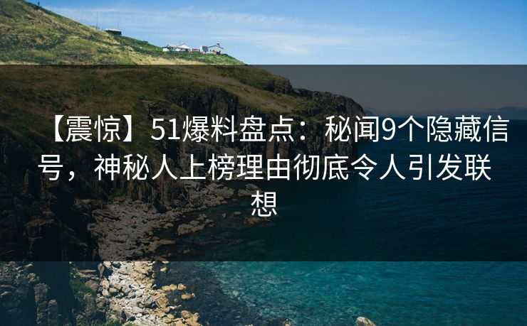 【震惊】51爆料盘点：秘闻9个隐藏信号，神秘人上榜理由彻底令人引发联想