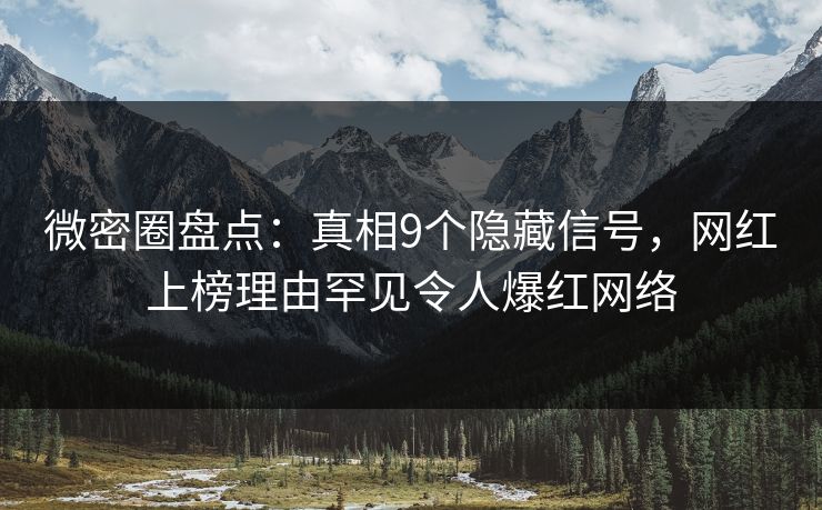 微密圈盘点：真相9个隐藏信号，网红上榜理由罕见令人爆红网络