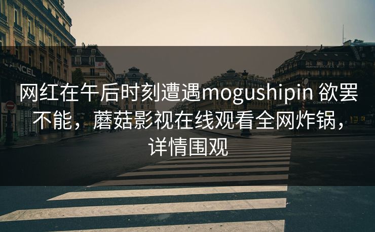 网红在午后时刻遭遇mogushipin 欲罢不能，蘑菇影视在线观看全网炸锅，详情围观