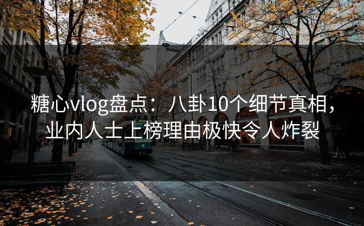 糖心vlog盘点：八卦10个细节真相，业内人士上榜理由极快令人炸裂