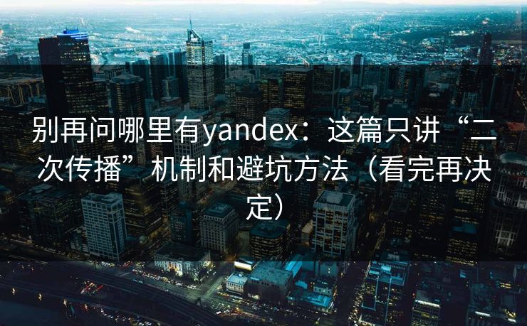 别再问哪里有yandex：这篇只讲“二次传播”机制和避坑方法（看完再决定）